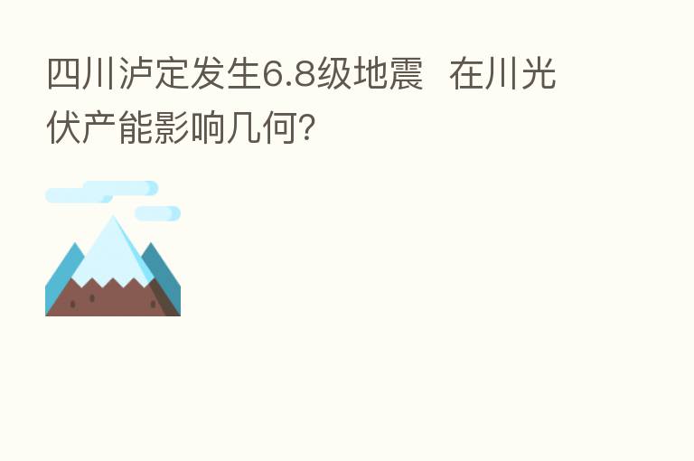 四川泸定发生6.8级地震 在川光伏产能影响几何?