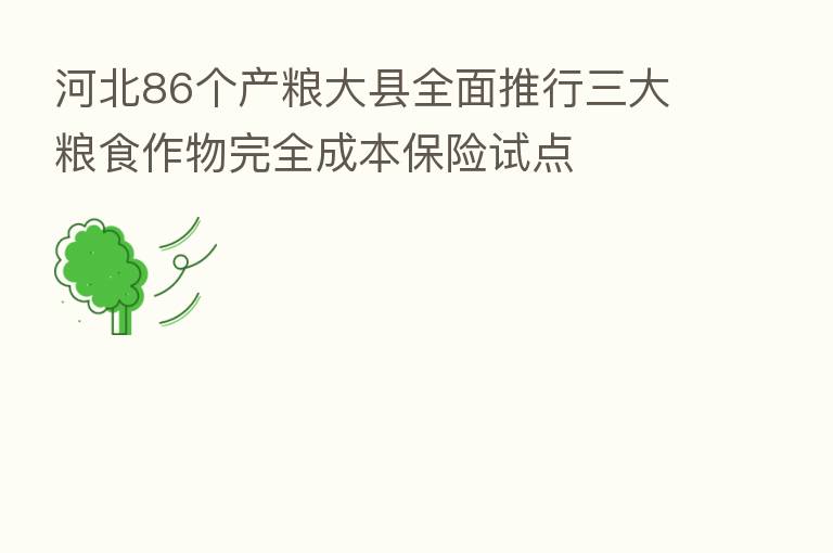 河北86个产粮大县全面推行三大粮食作物完全成本      试点