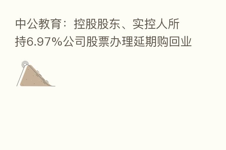 中公教育：控股股东、实控人所持6.97%公司股票办理延期购回业务