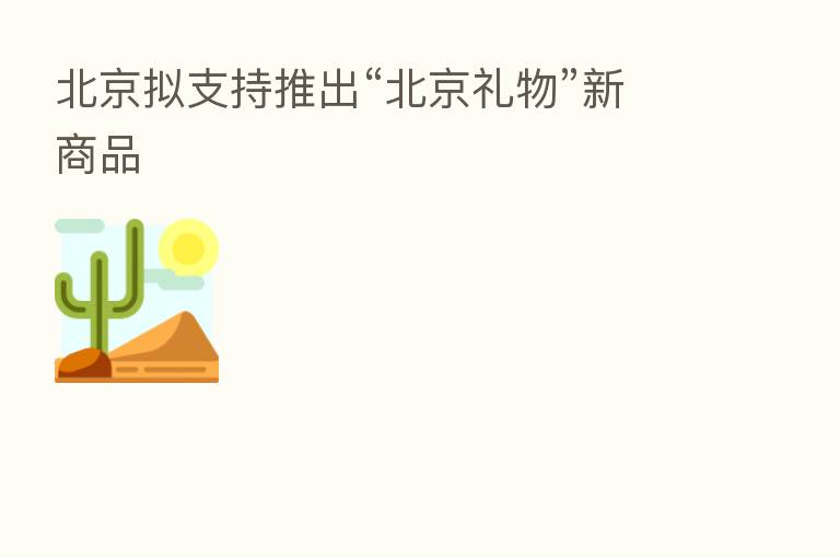北京拟支持推出“北京礼物”新商品