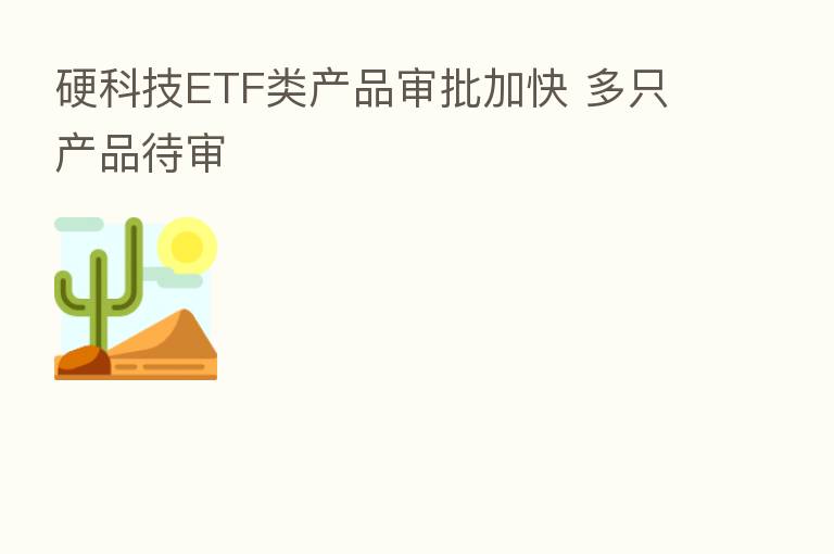 硬科技ETF类产品审批加快 多只产品待审