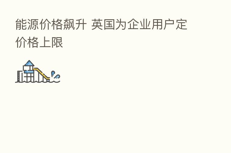 能源价格飙升 英国为企业用户定价格上限