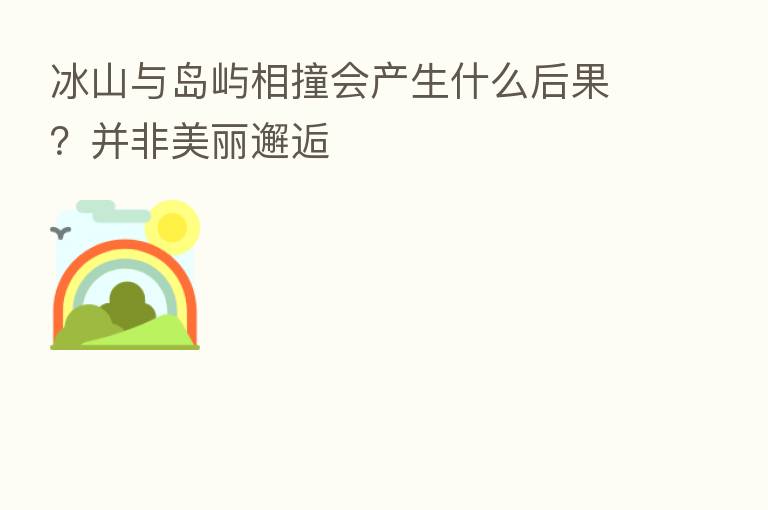 冰山与岛屿相撞会产生什么后果?并非美丽邂逅