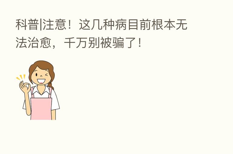 科普|注意!这几种病目前根本无法治愈,千万别被骗了!