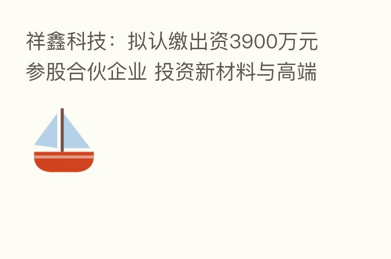 祥鑫科技：拟认缴出资3900万元参股合伙企业 投资新材料与高端装备制造领域