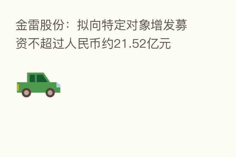 金雷股份：拟向特定对象增发募资不超过人民币约21.52亿元