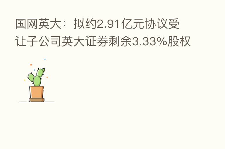 国网英大:拟约2.91亿元协议受让子公司英大证券剩余3.33%股权