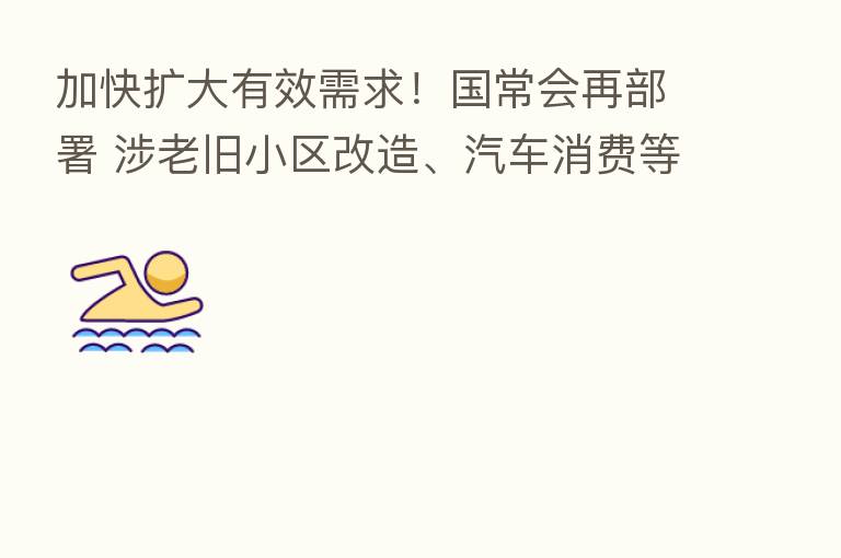 加快扩大有效需求！国常会再部署 涉老旧小区改造、汽车消费等