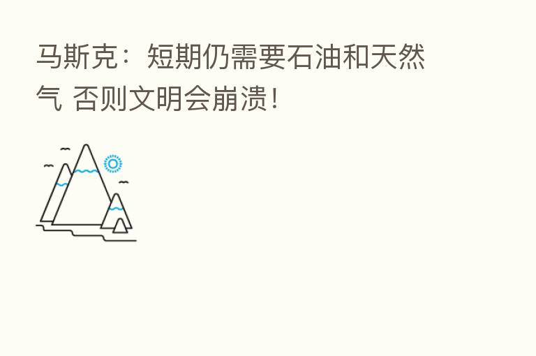 马斯克:短期仍需要石油和天然气 否则文明会崩溃!