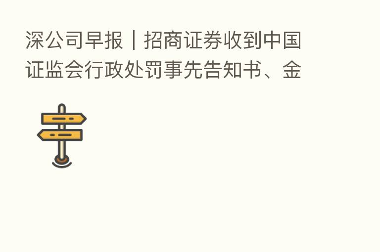 深公司早报|招商证券收到中国证监会行政处罚事先告知书、金地集团8月实现签约金额212.3亿元、欧菲光副总经理杨晓波辞职