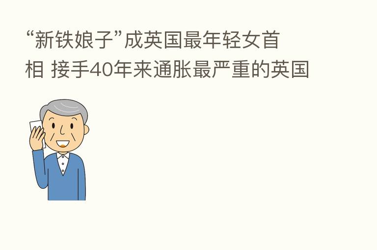“新铁娘子”成英国   年轻女首相 接手40年来通胀   严重的英国