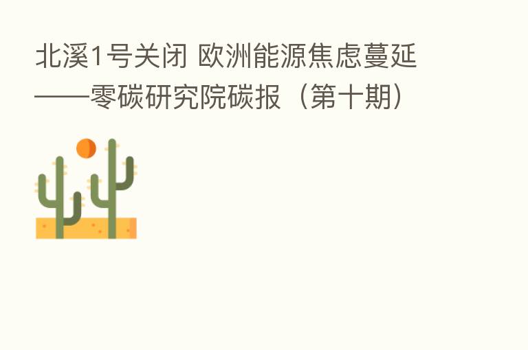 北溪1号关闭 欧洲能源焦虑蔓延——零碳研究院碳报( 十期)