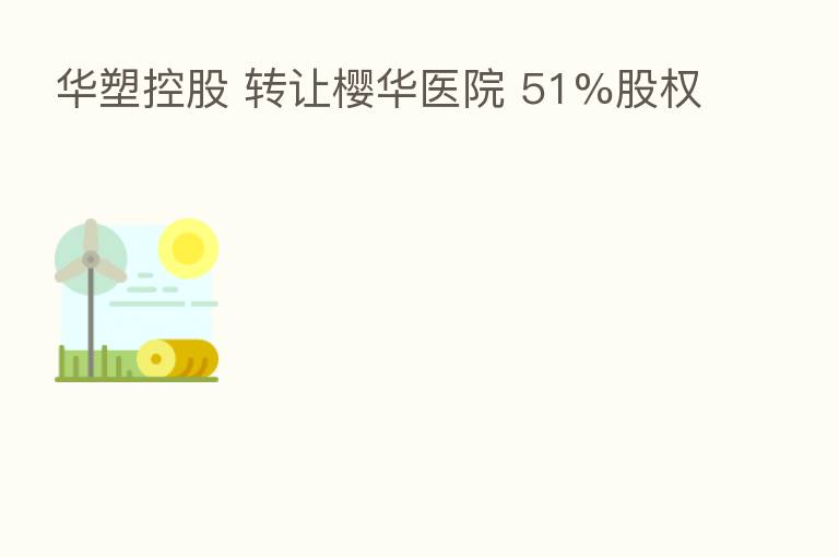 华塑控股 转让樱华医院 51%股权