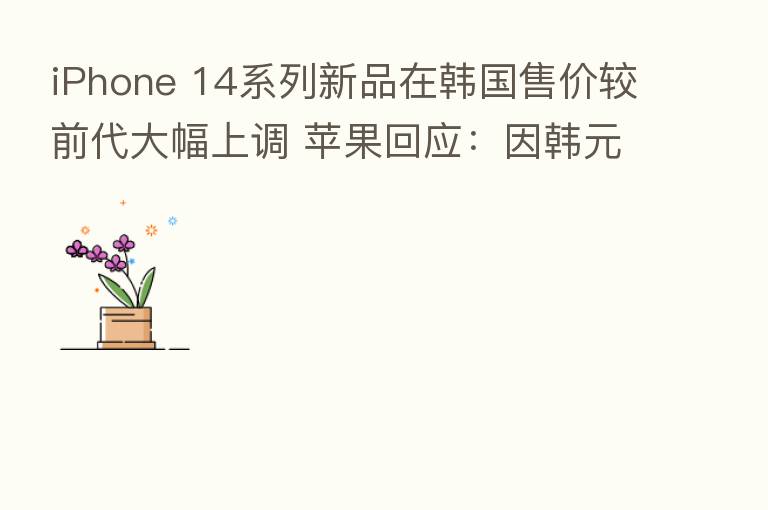 iPhone 14系列新品在韩国售价较前代大幅上调 苹果回应：因韩元对美元汇率上涨
