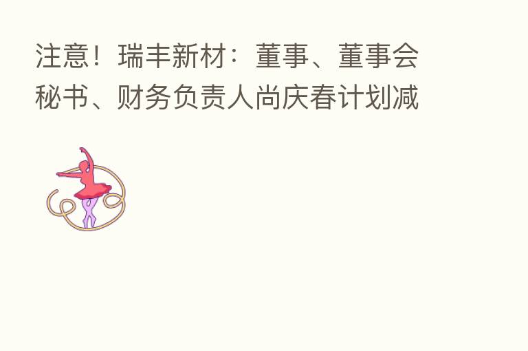 注意！瑞丰新材：董事、董事会秘书、财务负责人尚庆春计划减持公司股份不超过20万股