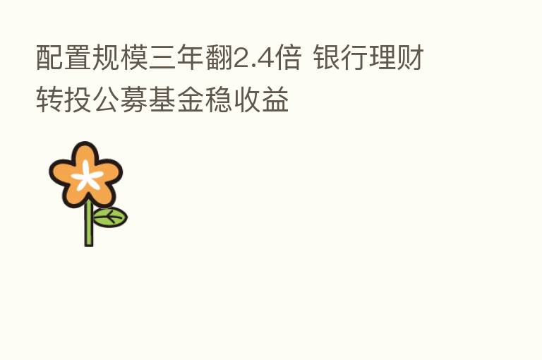 配置规模三年翻2.4倍 银行理财转投公募基金稳收益