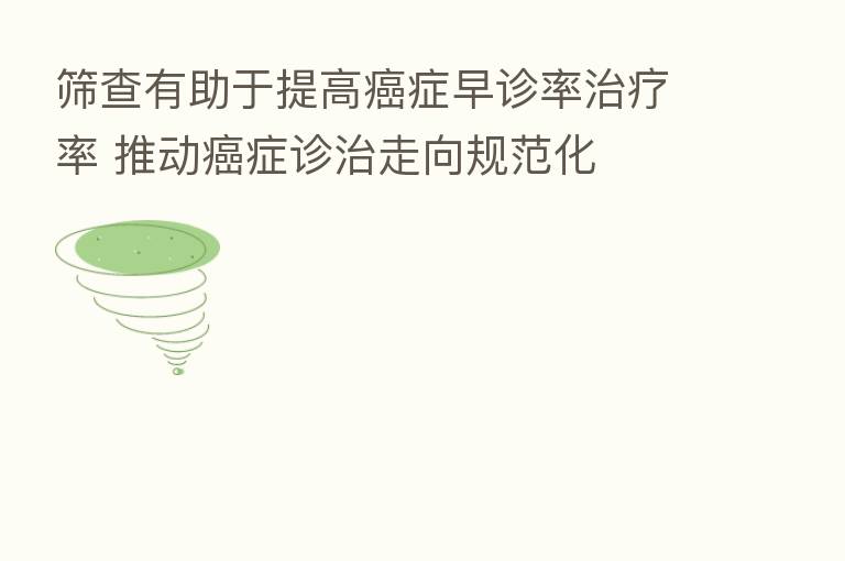 筛查有助于提高癌症早诊率治疗率 推动癌症诊治走向规范化