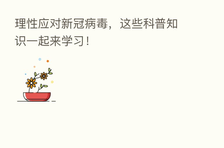 理性应对新冠病毒，这些科普知识一起来学习！