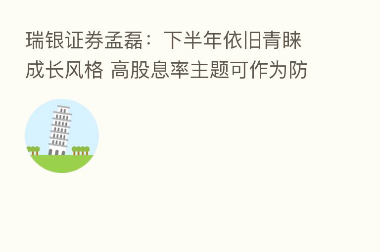 瑞银证券孟磊：下半年依旧青睐成长风格 高股息率主题可作为防御性配置