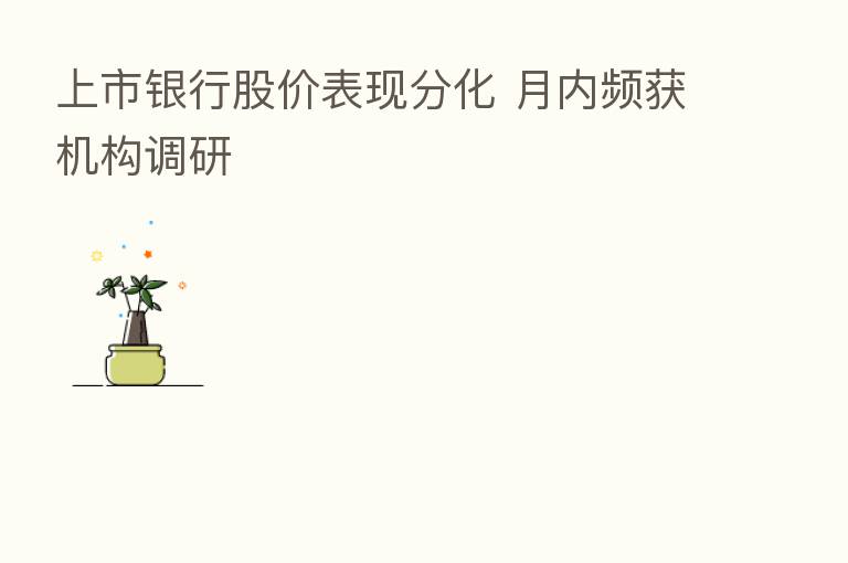 上市银行股价表现分化 月内频获机构调研