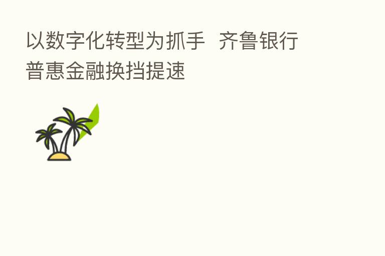 以数字化转型为抓手 齐鲁银行普惠金融换挡提速