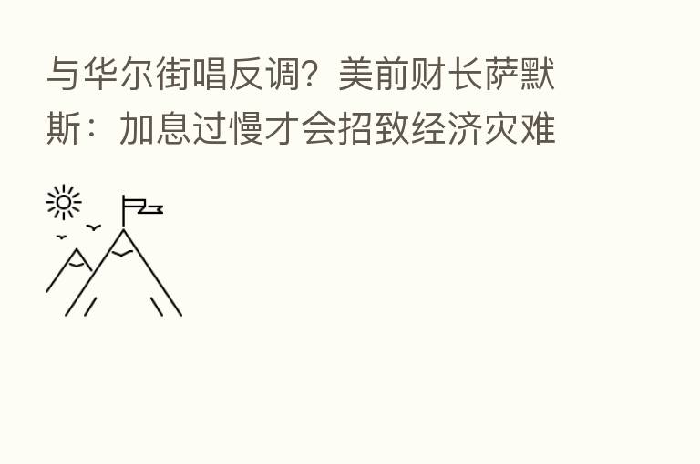 与华尔街唱反调？美前财长萨默斯：加息过慢才会招致经济灾难