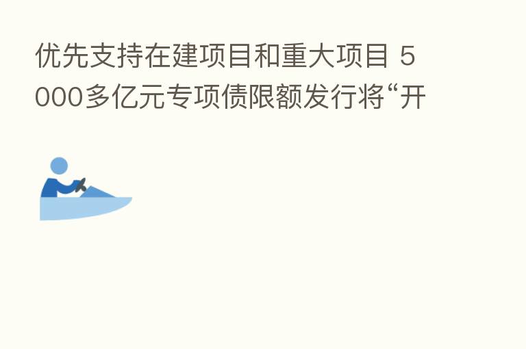 优先支持在建项目和重大项目 5000多亿元专项债限额发行将“开闸”