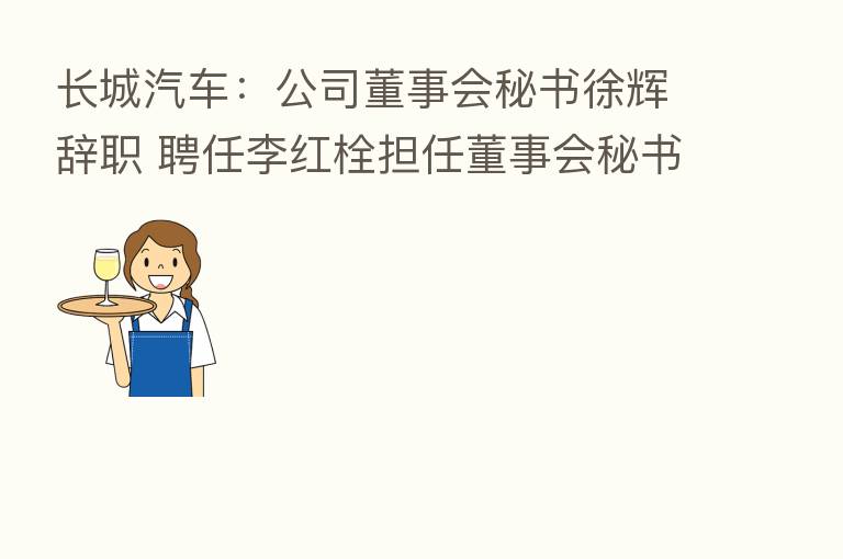 长城汽车：公司董事会秘书徐辉辞职 聘任李红栓担任董事会秘书
