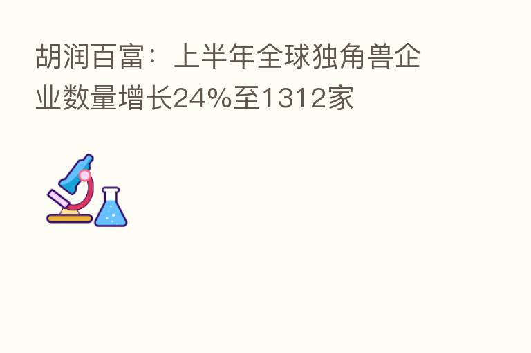 胡润百富：上半年全球独角兽企业数量增长24%至1312家