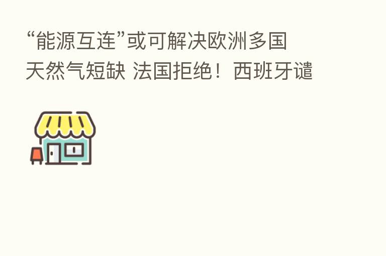 “能源互连”或可解决欧洲多国天然气短缺 法国拒绝！西班牙谴责