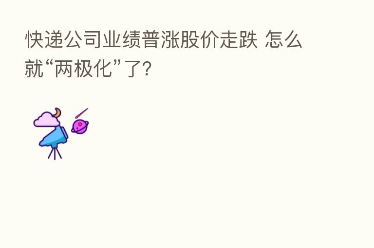 快递公司业绩普涨股价走跌 怎么就“两极化”了？
