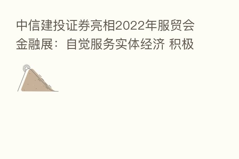 中信建投证券亮相2022年服贸会金融展：自觉服务实体经济 积极助力北交所发展