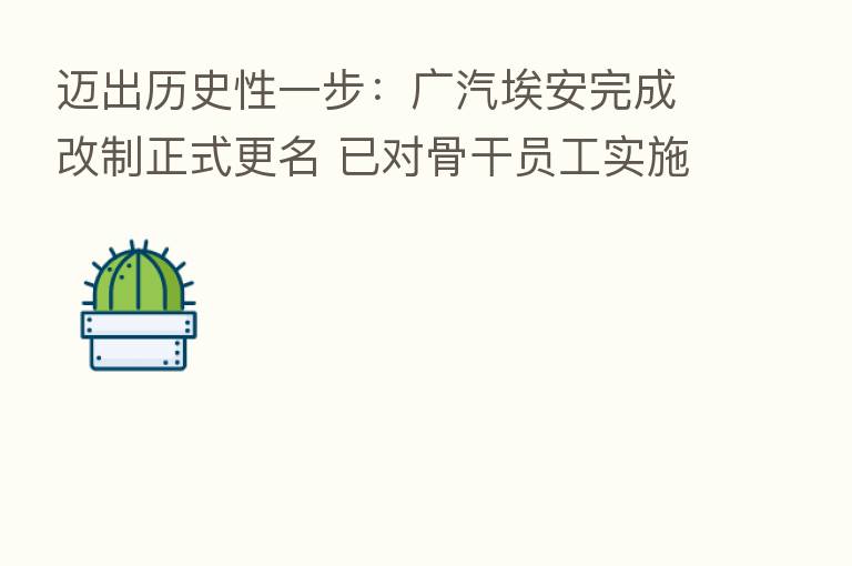 迈出历史性一步:广汽埃安完成改制正式更名 已对骨干员工实施股权激励