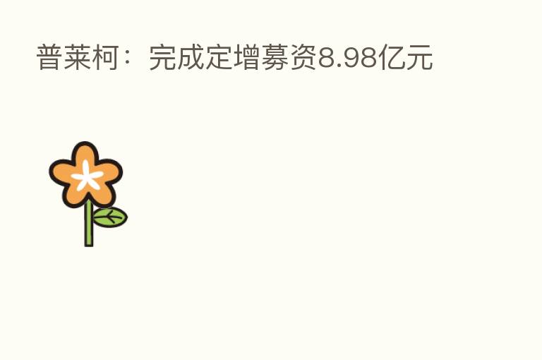 普莱柯:完成定增募资8.98亿元