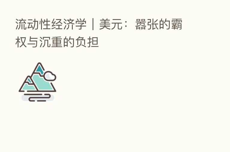 流动性经济学|美元:嚣张的霸权与沉重的负担