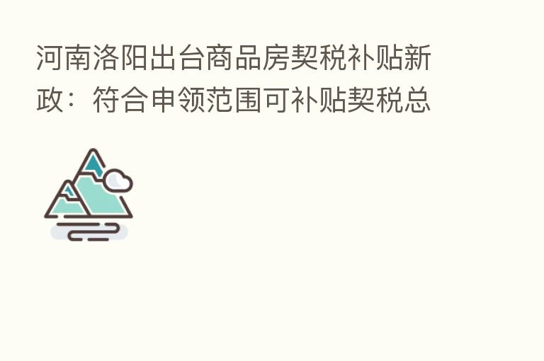 河南洛阳出台商品房契税补贴新政：符合申领范围可补贴契税总额20%