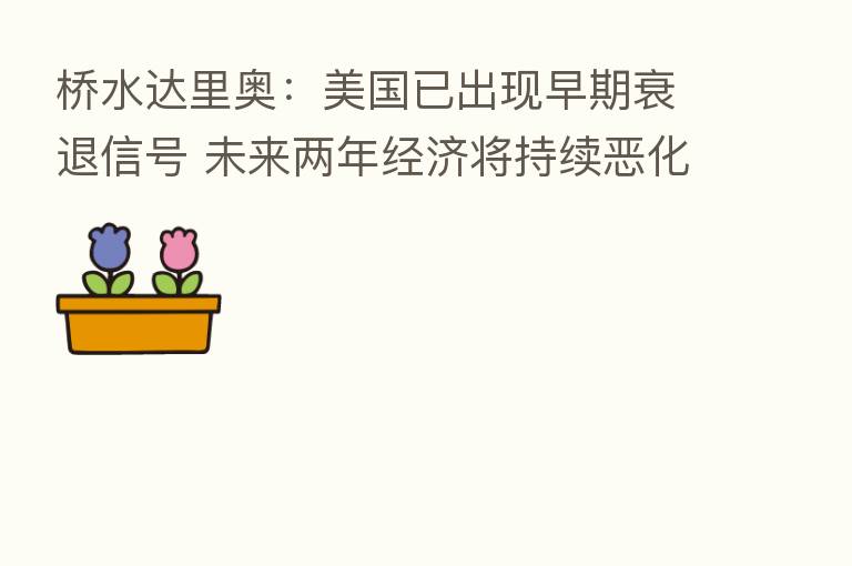 桥水达里奥：美国已出现早期衰退信号 未来两年经济将持续恶化