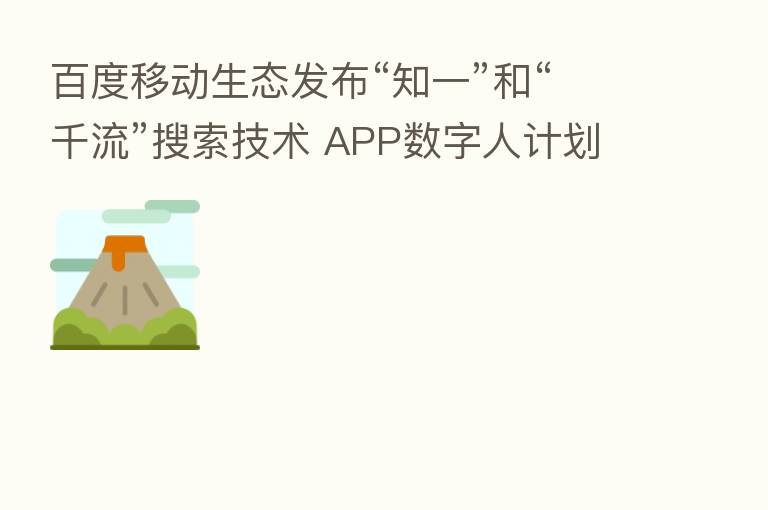 百度移动生态发布“知一”和“千流”搜索技术 APP数字人计划可为创作者定制孪生数字人