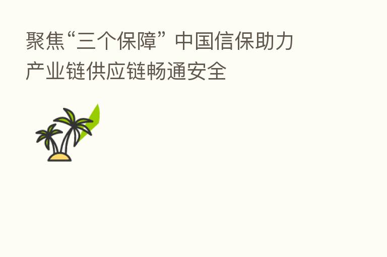 聚焦“三个保障” 中国信保助力产业链供应链畅通安全