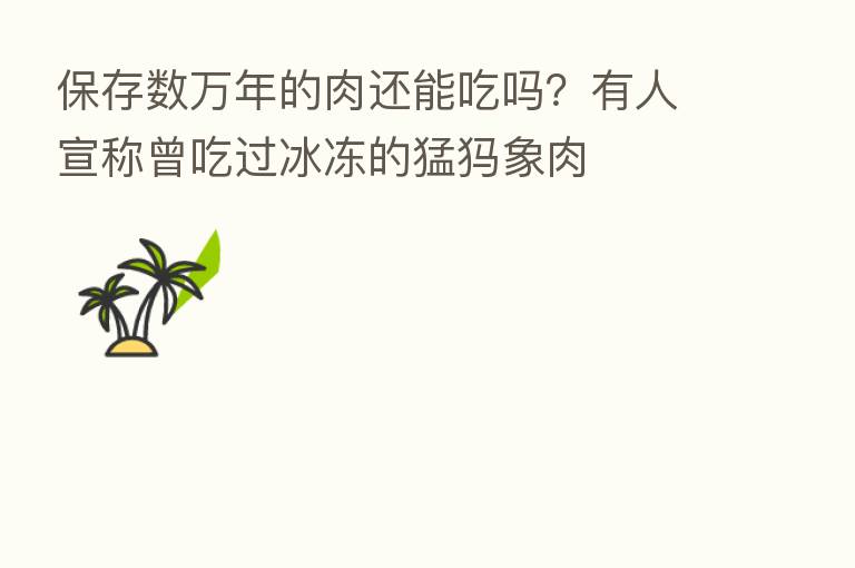 保存数万年的肉还能吃吗？有人宣称曾吃过冰冻的猛犸象肉
