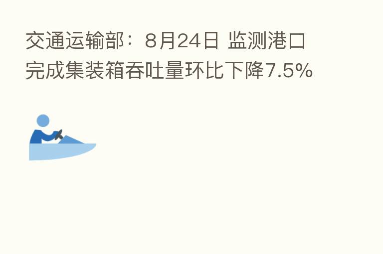 交通运输部：8月24日 监测港口完成集装箱吞吐量环比下降7.5%