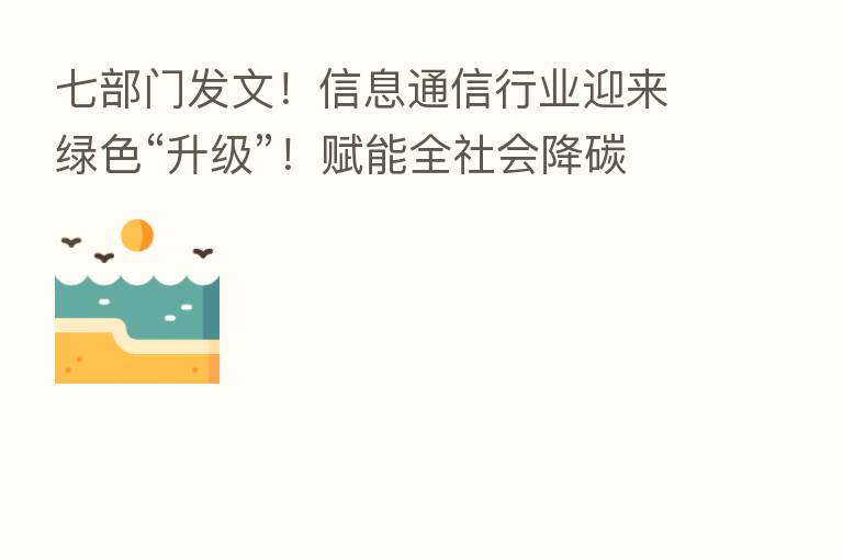 七部门发文!信息通信行业迎来绿色“升级”!赋能全社会降碳促达峰