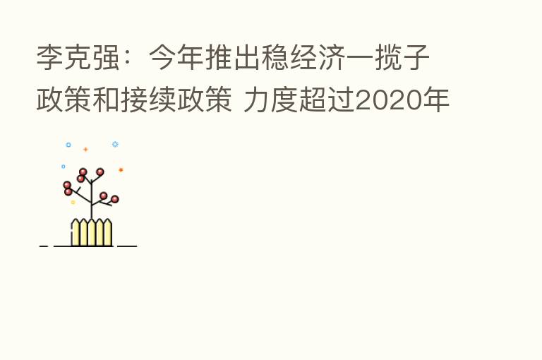 李克强：今年推出稳经济一揽子政策和接续政策 力度超过2020年