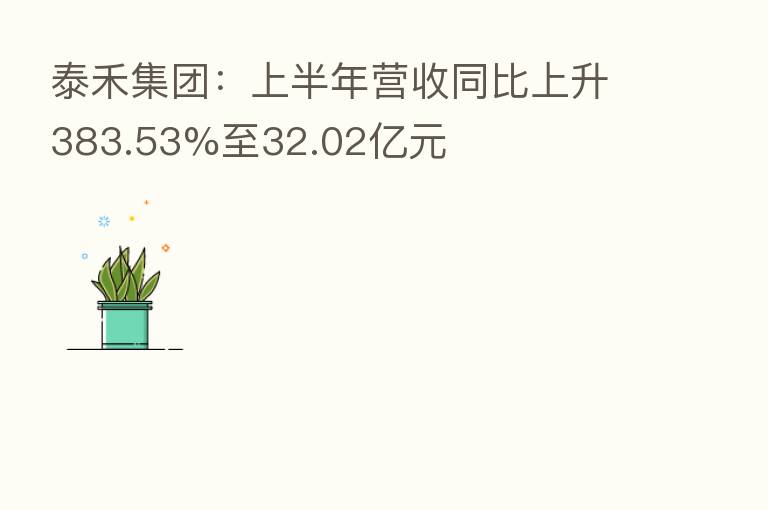 泰禾集团：上半年营收同比上升383.53%至32.02亿元