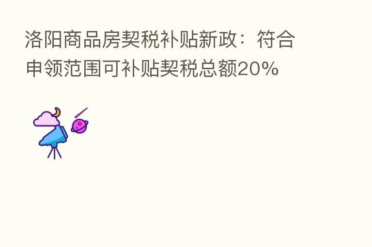 洛阳商品房契税补贴新政:符合申领范围可补贴契税总额20%