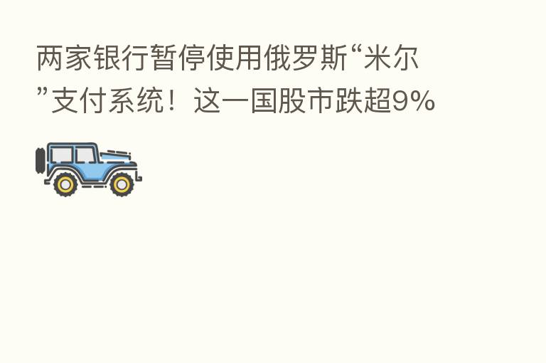 两家银行暂停使用俄罗斯“米尔”支付系统！这一国股市跌超9% 触发熔断