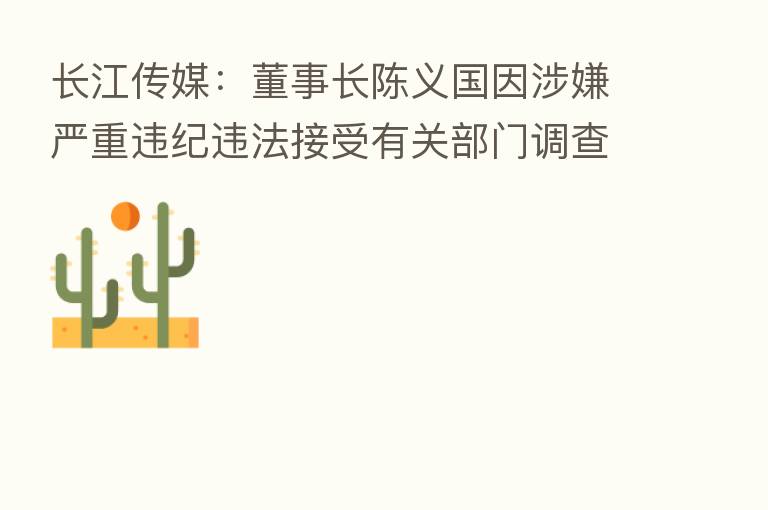 长江传媒:董事长陈义国因涉嫌严重违纪违法接受有关部门调查