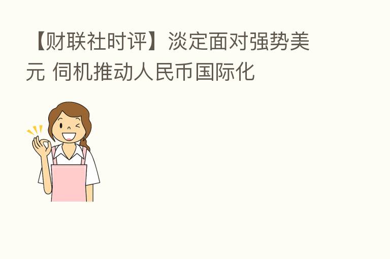 【财联社时评】淡定面对强势美元 伺机推动人民币国际化