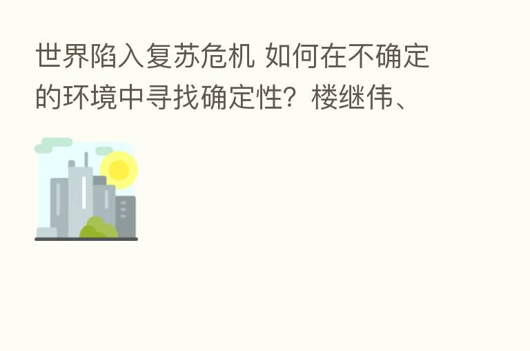 世界陷入复苏危机 如何在不确定的环境中寻找确定性?楼继伟、苗圩等大咖这样说