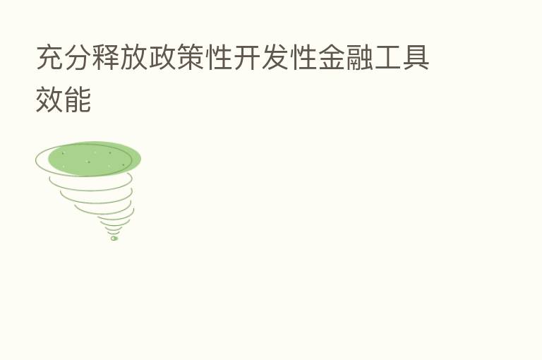 充分释放政策性开发性金融工具效能